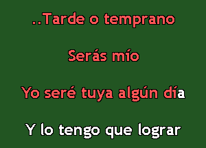 ..Tarde o temprano
Sera'xs mio

Yo serz-in tuya algdn dia

Y lo tengo que Iograr l