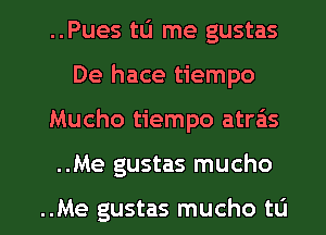 ..Pues tu me gustas
De hace tiempo

Mucho tiempo atra'is

..Me gustas mucho

..Me gustas mucho to l