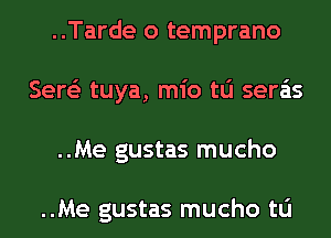 ..Tarde o temprano
Serge tuya, mio tu sera'as
..Me gustas mucho

..Me gustas mucho tu