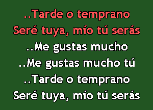 ..Tarde o temprano
Serge tuya, mio tu sera'as
..Me gustas mucho
..Me gustas mucho tu
..Tarde o temprano
Serge tuya, mio tu sera'as