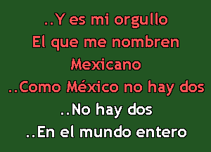 ..Y es mi orgullo
El que me nombren
Mexicano
..Como Ms'zm'co no hay dos
..No hay dos
..En el mundo entero