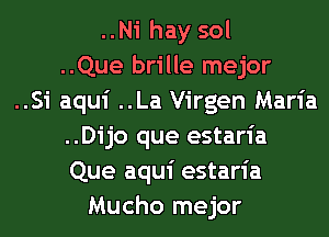 ..Ni hay sol
..Que brille mejor
..Si aqui ..La Virgen Maria
..Dijo que estaria
Que aqui estaria
Mucho mejor