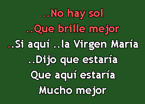 ..No hay sol
..Que brille mejor
..Si aqui ..la Virgen Maria
..Dijo que estaria
Que aqui estaria
Mucho mejor