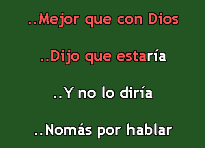 ..Mejor que con Dios
..Dijo que estaria

..Y no lo diria

..Nomas por hablar