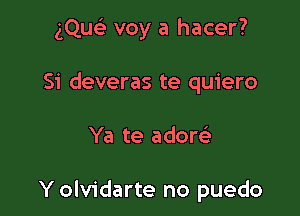 gQusE voy a hacer?

Si deveras te quiero
Ya te adore)

Y olvidarte no puedo