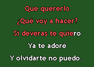 Que quererlo

ng voy a hacer?

Si deveras te quiero
Ya te adore)

Y olvidarte no puedo..