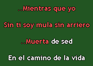 ..Mientras que yo

Sin ti soy mula sin arriero
..Muerta de sed

En el camino de la Vida