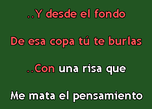 ..Y desde el fondo
De esa copa tL'I te burlas
..Con una risa que

Me mata el pensamiento