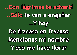 ..Con laigrimas te adverti
..Sdlo te van a engariar
..Y hoy
De fracaso en fracaso
Mencionas mi nombre
Y eso me hace llorar