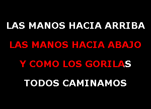 LAS MANOS HACIA ARRI BA
LAS MANOS HACIA ABAJO
Y COMO LOS GORILAS
TODOS CAMINAMOS