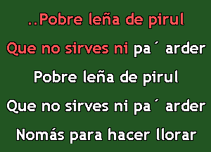 ..Pobre leria de pirul
Que no sirves ni pa ' arder
Pobre leria de pirul
Que no sirves ni pa ' arder

Noma'ts para hacer llorar