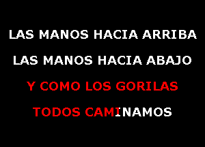 LAS MANOS HACIA ARRI BA
LAS MANOS HACIA ABAJO
Y COMO LOS GORILAS
TODOS CAMINAMOS