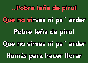 ..Pobre leria de pirul
Que no sirves ni pa ' arder
Pobre leria de pirul
Que no sirves ni pa ' arder

Noma'ts para hacer llorar