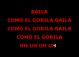 BAILA
COMO EL GORILA BAILA

COMO EL GORILA BAILA
COMO EL GORILA
UH UH UH UH