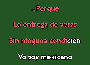 ..Porque

Lo entrega de veras

Sin ninguna condici6n

Yo soy mexicano