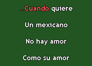..Cuando quiere

Un mexicano
No hay amor

Como su amor