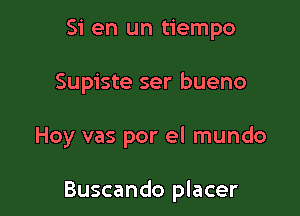 Si en un tiempo
Supiste ser bueno

Hoy vas por el mundo

Buscando placer