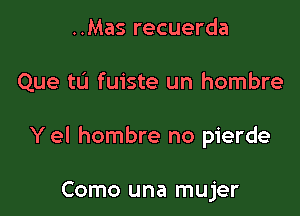 ..Mas recuerda

Que tL'J fuiste un hombre

Y el hombre no pierde

Como una mujer