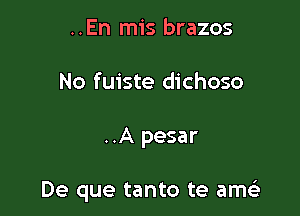 ..En mis brazos
No fuiste dichoso

..A pesar

De que tanto te am(