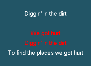 Diggin' in the dirt

To fund the places we got hurt