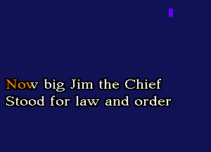 Now big Jim the Chief
Stood for law and order