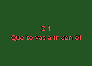 21

Que te vas a ir con a