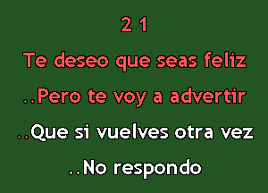 2 1
Te deseo que seas feliz
..Pero te voy a advertir
..Que si vuelves otra vez

..No respondo