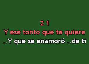 21

Y ese tonto que te quiere
..Y que se enamorc') ..de ti