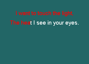 I want to touch the light,

The heat I see in your eyes.