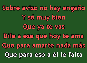 Sobre aviso no hay engario
Y 562 muy bien
Que ya te vas
Dile a ese que hoy te ama
Que para amarte nada ITIE'IS
Que para eso a (Eel le falta