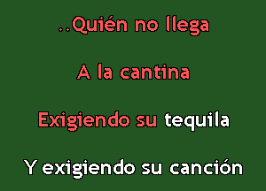 ..Qui(en no llega

A la cantina

Exigiendo su tequila

Y exigiendo su canci6n