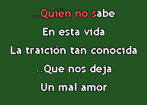 ..Quie'2n no sabe
En esta Vida

La traicidn tan conocida

..Que nos deja

Un mal amor