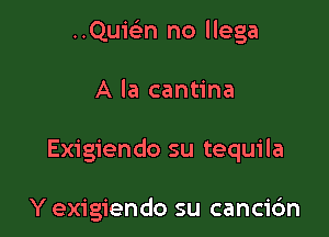 ..Qui(en no llega

A la cantina

Exigiendo su tequila

Y exigiendo su canci6n