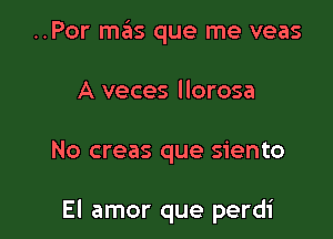 ..Por mas que me veas
A veces llorosa

No creas que siento

El amor que perdi