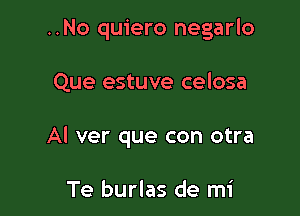 ..No quiero negarlo

Que estuve celosa

Al ver que con otra

Te burlas de mi