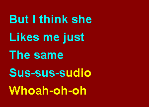 But I think she
Likes me just

The same
Sus-sus-sudio
Whoah-oh-oh