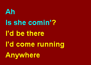 Ah
Is she comin'?

I'd be there
I'd come running
Anywhere