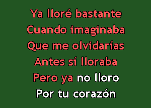 Ya llort-ir bastante
Cuando imaginaba
Que me olvidarias

Antes si lloraba
Pero ya no More
For tu coraz6n