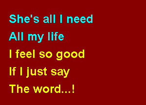 She's all I need
All my life

I feel so good
If I just say
The word...!