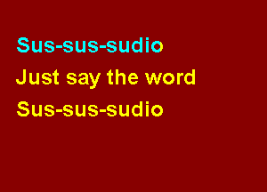 Sus-sus-sudio
Just say the word

Sus-sus-sudio