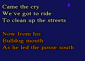 Came the cry
XVe'Ve got to ride
To clean up the streets

Now from his

Bulldog mouth
As he led the posse south