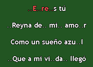 ..E..re..s tL'I
..Reyna de.. mi.. amo..r

Como un suer'io azu..l

..Que a mi vi..da.. llegcs