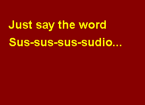 Just say the word
Sus-sus-sus-sudio...