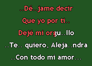 ..De'..jame decir

Que yo por ti..

Dek mi orgu..llo

..Te.. quiero, Aleja..ndra

..Con todo mi amor...