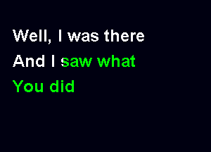 Well, I was there
And I saw what

You did