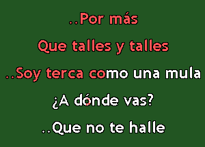 ..Por me'as

Que talles y talles

..Soy terca como una mula

gA dc'mde vas?

..Que no te halle