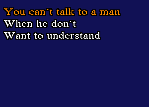 You can't talk to a man
XVhen he don t
XVant to understand