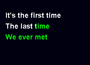 It's the first time
The last time

We ever met