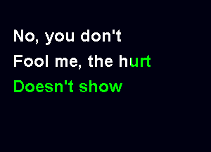 No, you don't
Fool me, the hurt

Doesn't show