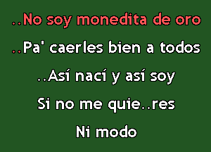 ..No soy monedita de oro

..Pa' caerles bien a todos
..Asi naci y asi soy
Si no me quie..res

Ni modo